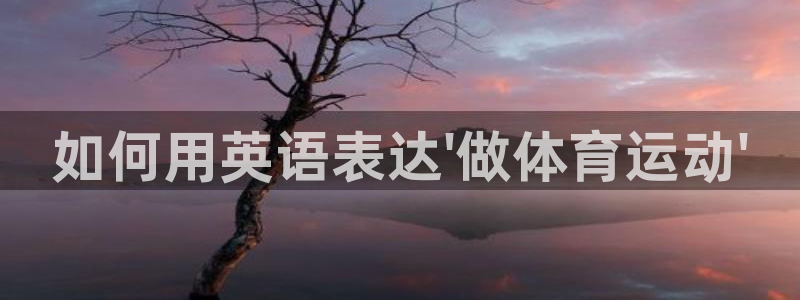 3377体育官网下载软件：如何用英语表达\'做体育运