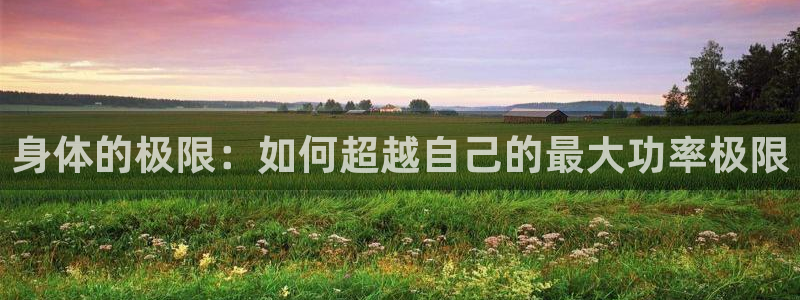 3377体育官网下载招商电话号码是多少号：身体的极限：如何超