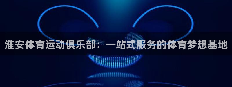3377体育官方正版app官网：淮安体育运动俱乐部：一站式服